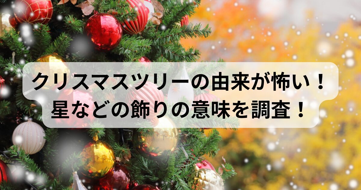 クリスマスツリーの由来が怖い!星などの飾りごとの意味を調査!