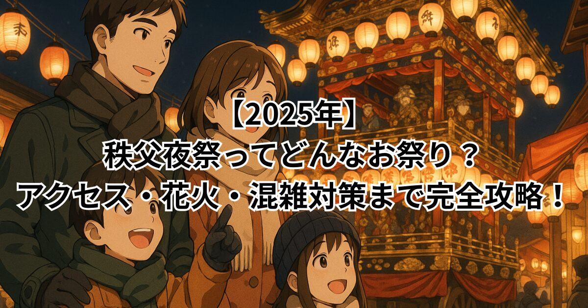 【2025年】秩父夜祭ってどんなお祭り?アクセス・花火・混雑対策まで完全攻略!