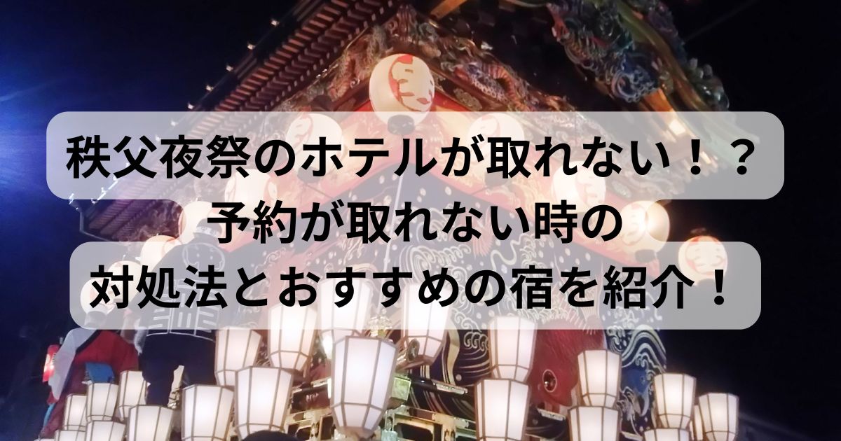 秩父夜祭のホテルが取れない!?予約が取れない時の対処法とおすすめの宿を紹介!