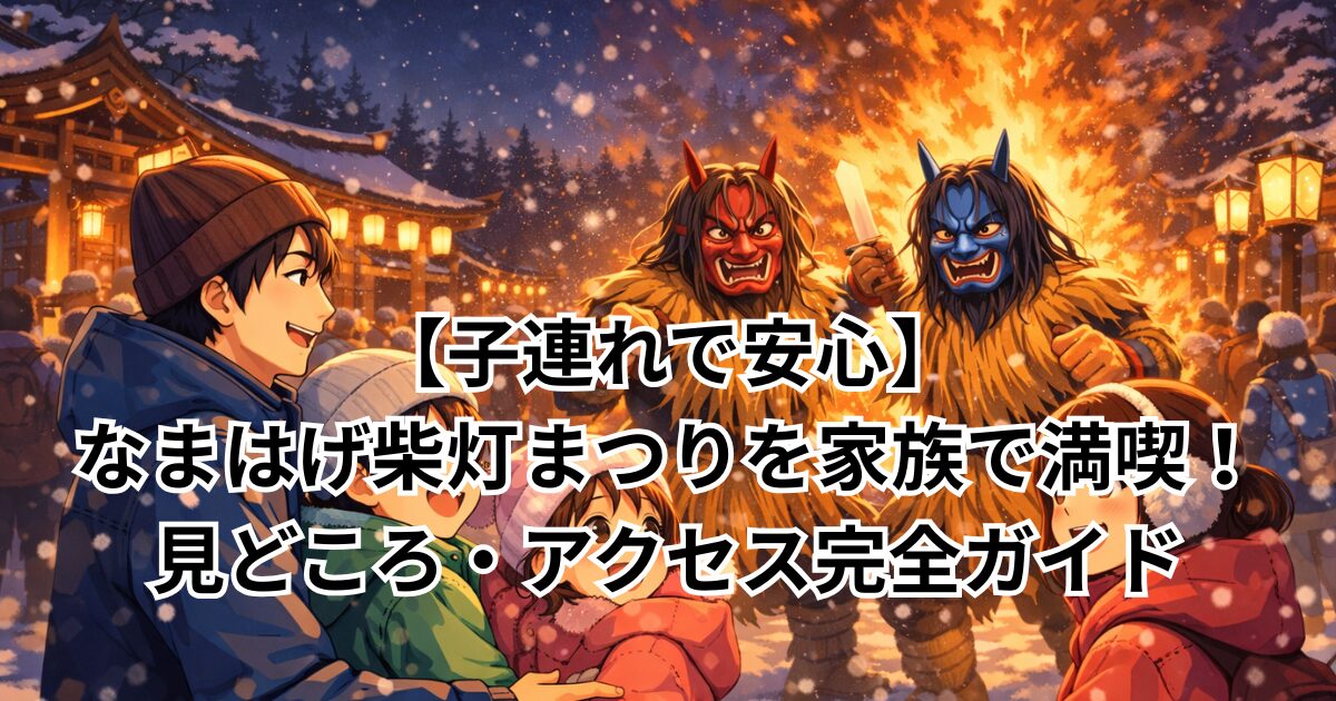 【子連れで安心】なまはげ柴灯まつりを家族で満喫！見どころ・アクセス完全ガイド