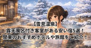 【雪見温泉】露天風呂付き客室がある安い宿5選！関東のおすすめホテルや旅館をご紹介！