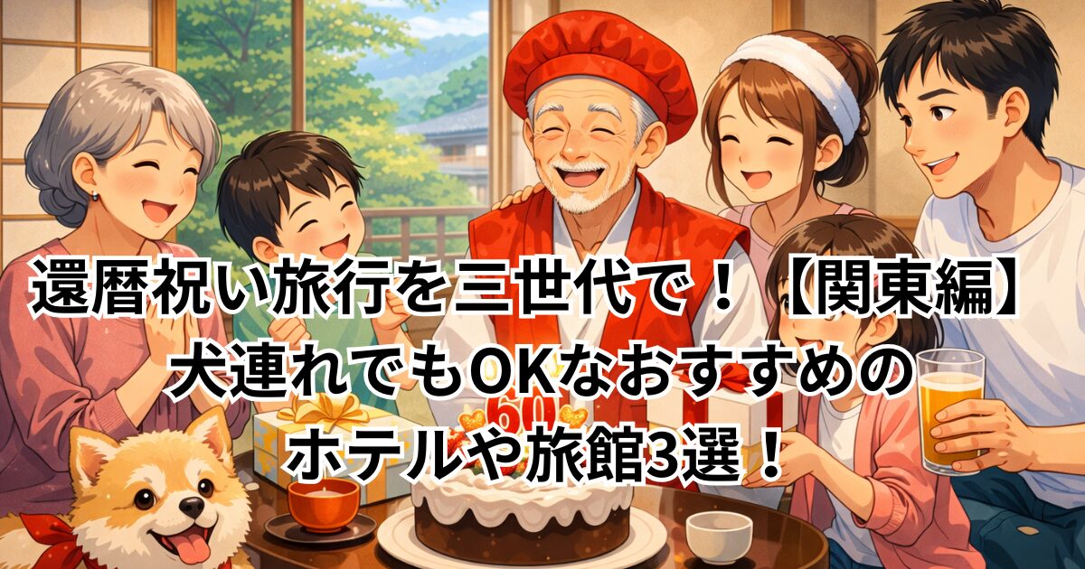 還暦祝い旅行を三世代で！【関東編】犬連れでもOKなおすすめのホテルや旅館3選！