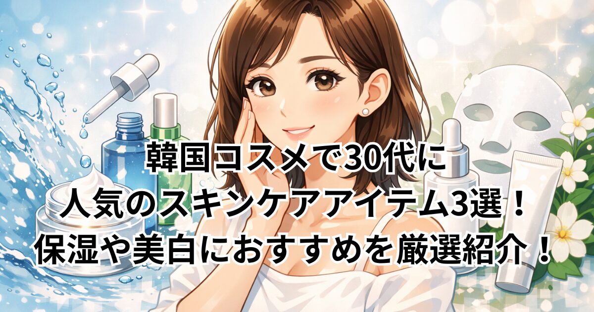 韓国コスメで30代に人気のスキンケアアイテム3選！保湿や美白におすすめを厳選紹介！