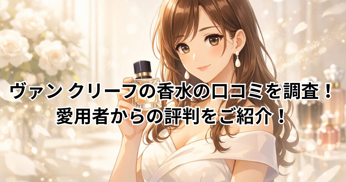 ヴァン クリーフの香水の口コミを調査！愛用者からの評判をご紹介！